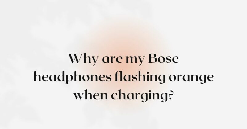 Why are my Bose headphones flashing orange when charging?