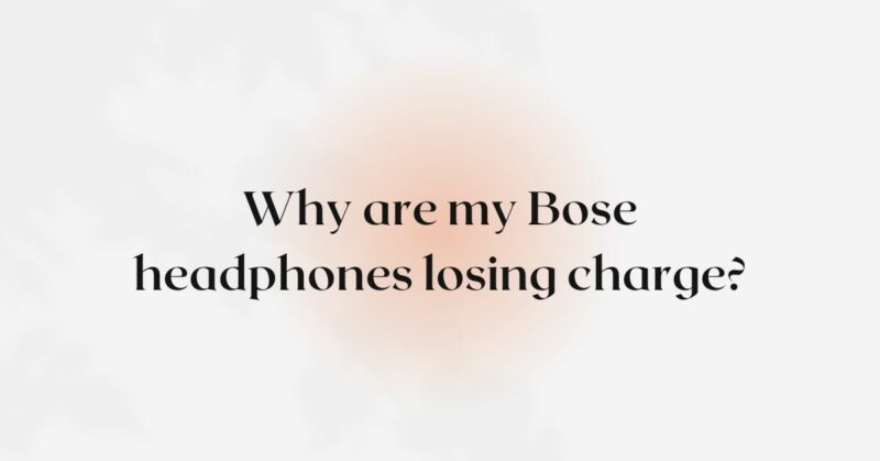 Why are my Bose headphones losing charge?