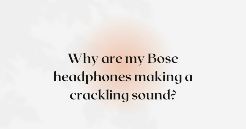 Why are my Bose headphones making a crackling sound?