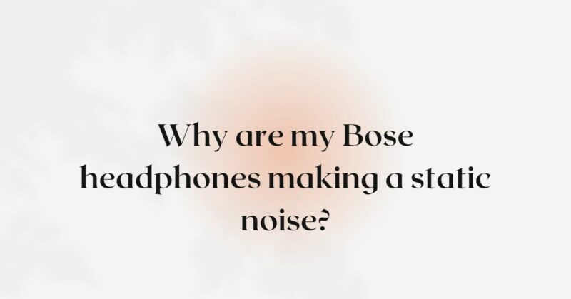Why are my Bose headphones making a static noise?