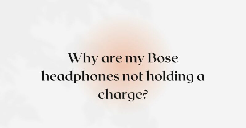 Why are my Bose headphones not holding a charge?
