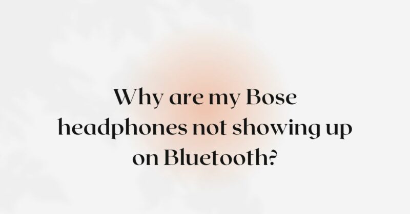 Why are my Bose headphones not showing up on Bluetooth?