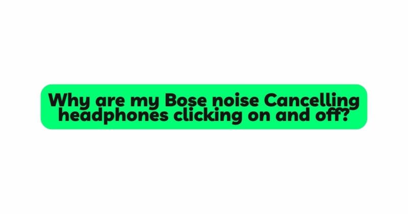 Why are my Bose noise Cancelling headphones clicking on and off?