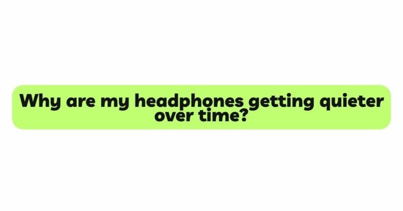 Why are my headphones getting quieter over time?