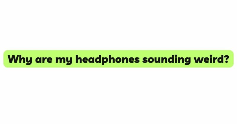 Why are my headphones sounding weird?