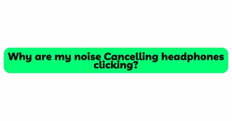 Why are my noise Cancelling headphones clicking?
