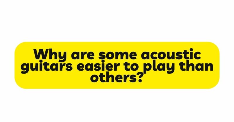 Why are some acoustic guitars easier to play than others?