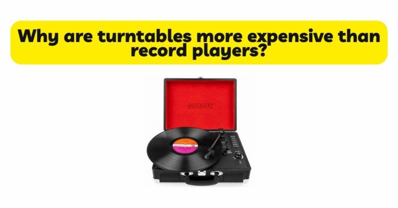 Why are turntables more expensive than record players?