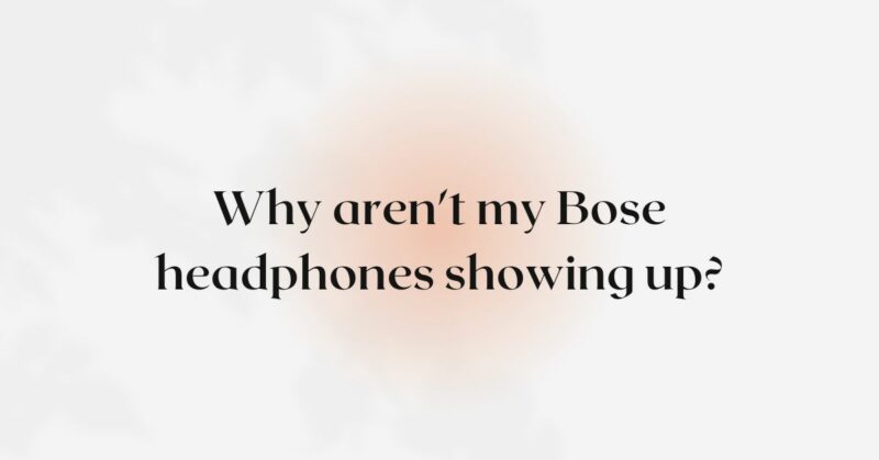 Why aren't my Bose headphones showing up?