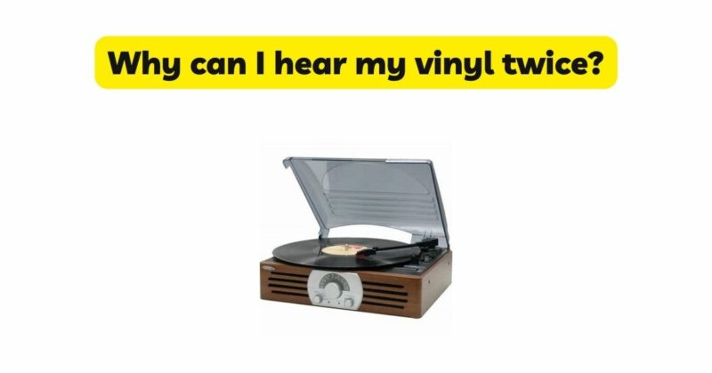 Why can I hear my vinyl twice?