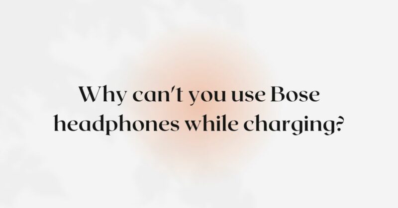 Why can't you use Bose headphones while charging?