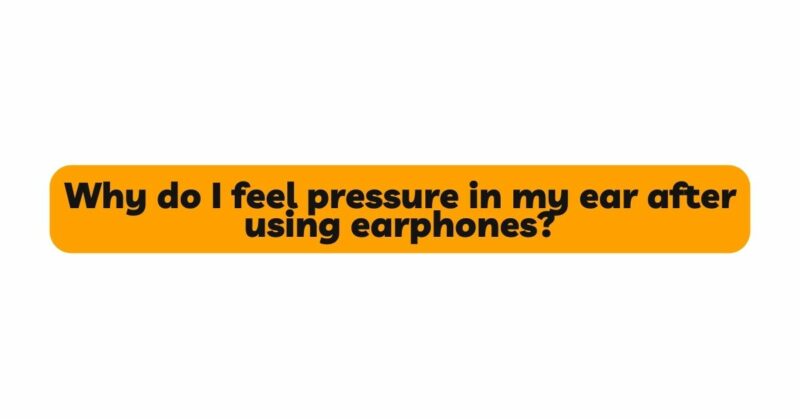 Why do I feel pressure in my ear after using earphones?