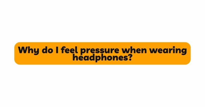 Why do I feel pressure when wearing headphones?