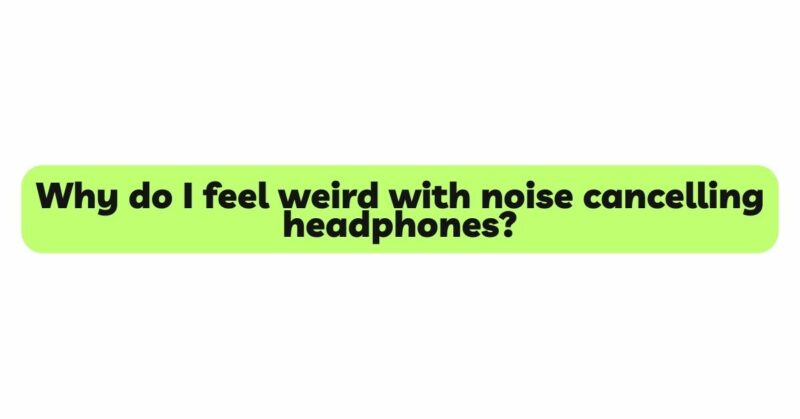 Why do I feel weird with noise cancelling headphones?