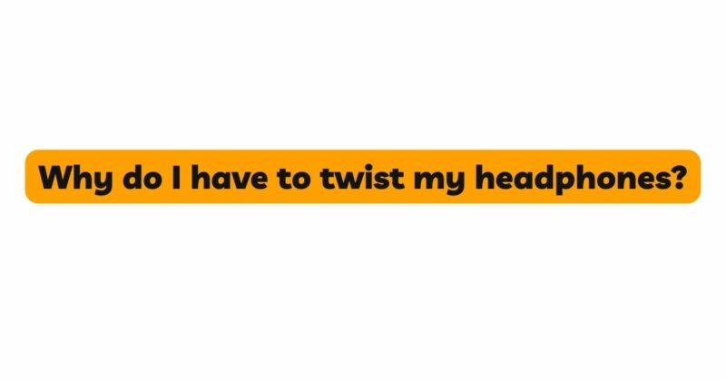 Why do I have to twist my headphones?