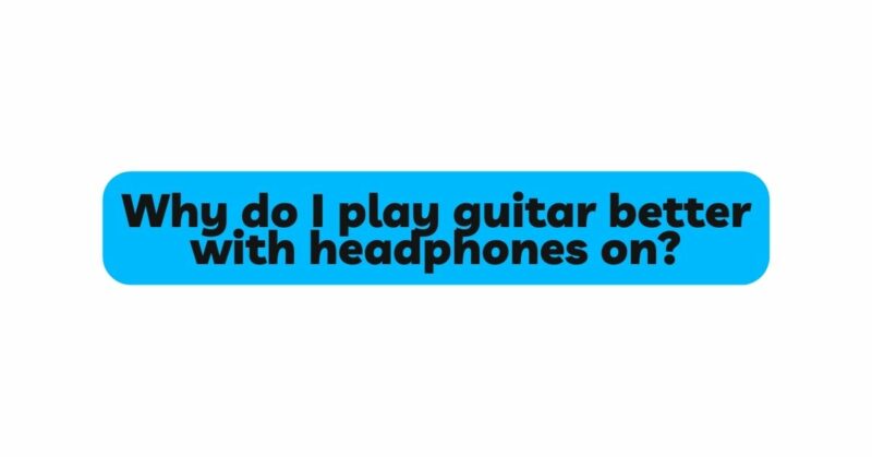 Why do I play guitar better with headphones on?