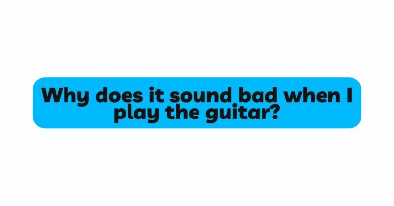 Why does it sound bad when I play the guitar?