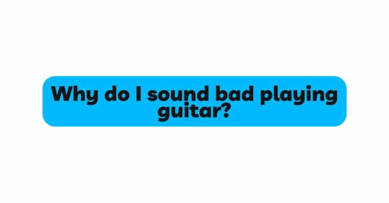 Why do I sound bad playing guitar?