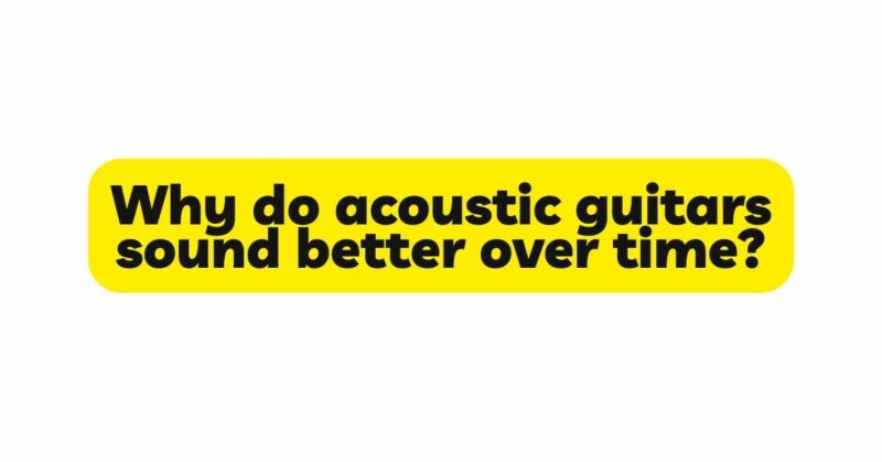 Why do acoustic guitars sound better over time?