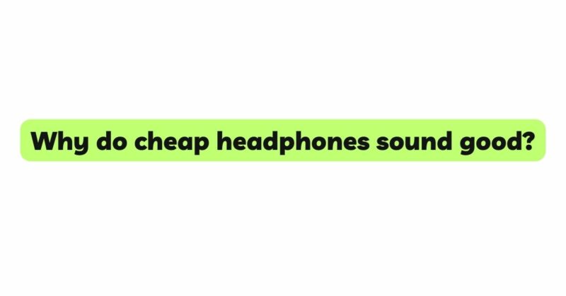 Why do cheap headphones sound good?