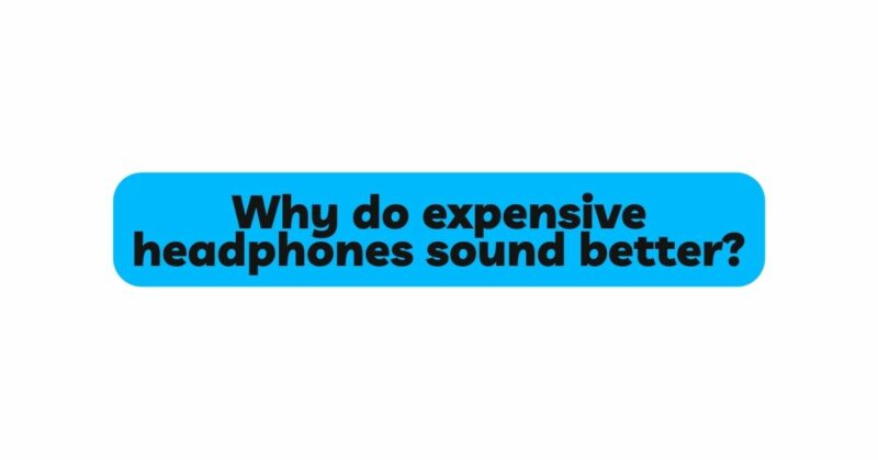 Why do expensive headphones sound better?