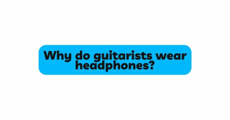 Why do guitarists wear headphones?