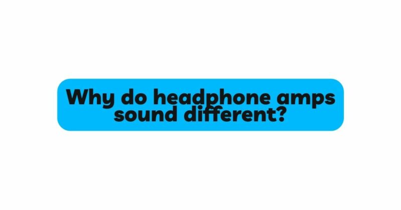 Why do headphone amps sound different?