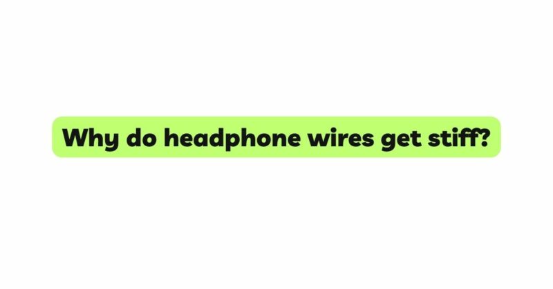 Why do headphone wires get stiff?