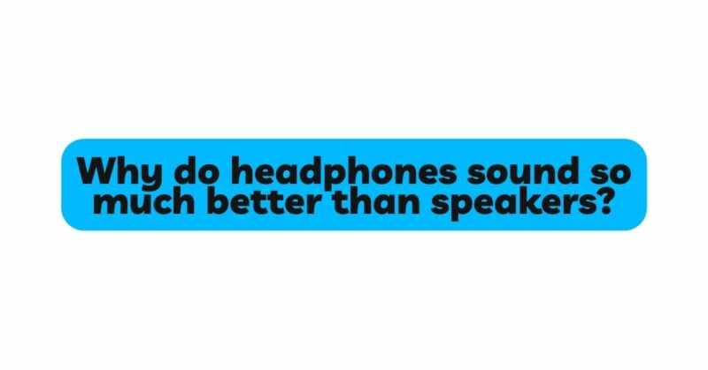 Why do headphones sound so much better than speakers?