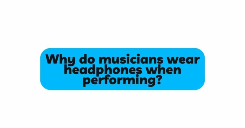 Why do musicians wear headphones when performing?