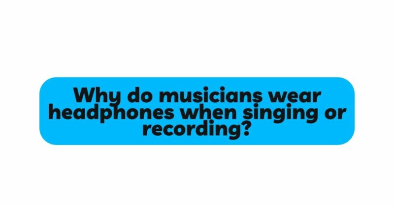 Why do musicians wear headphones when singing or recording?