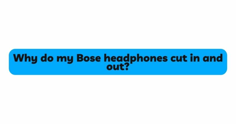 Why do my Bose headphones cut in and out?
