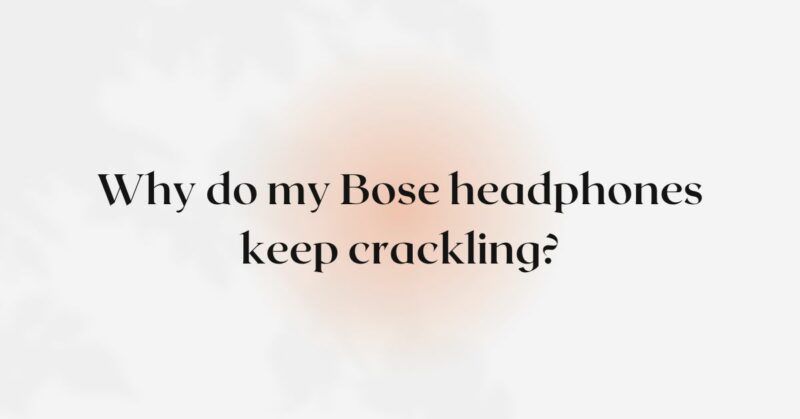 Why do my Bose headphones keep crackling?