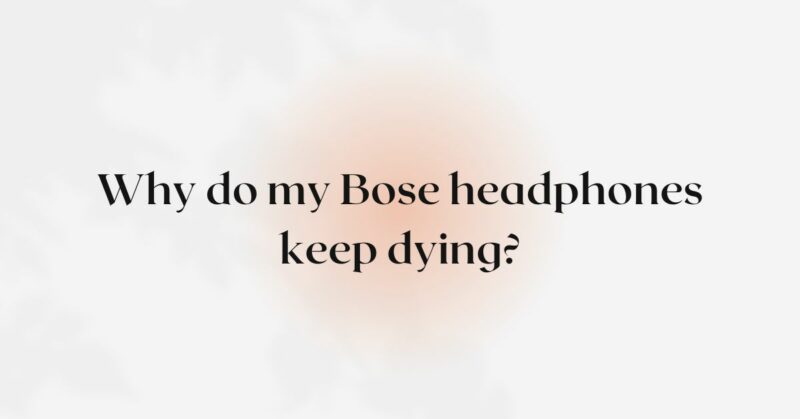 Why do my Bose headphones keep dying?