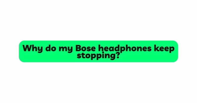 Why do my Bose headphones keep stopping?