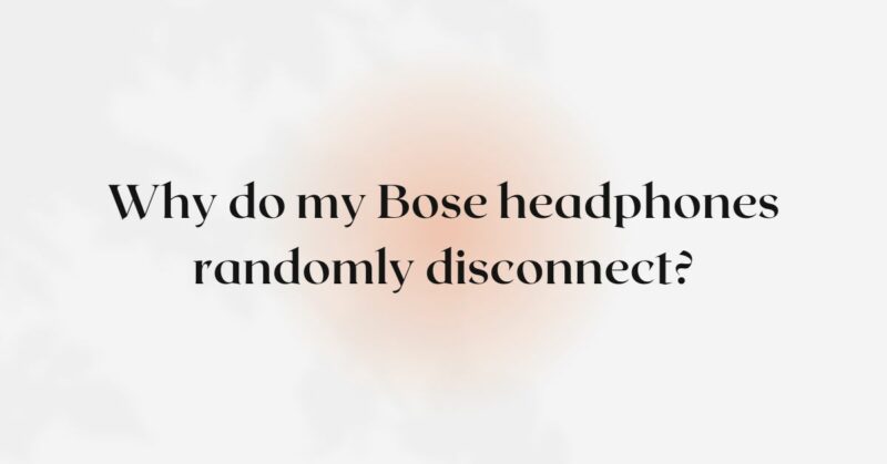 Why do my Bose headphones randomly disconnect?