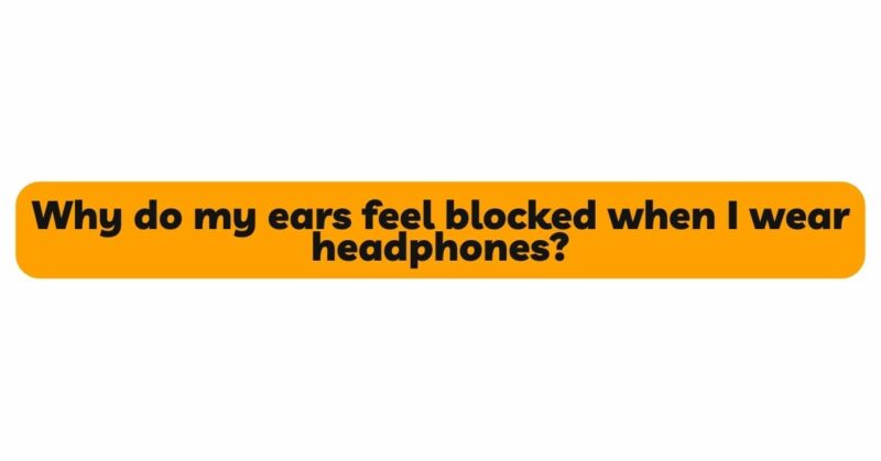 Why do my ears feel blocked when I wear headphones?
