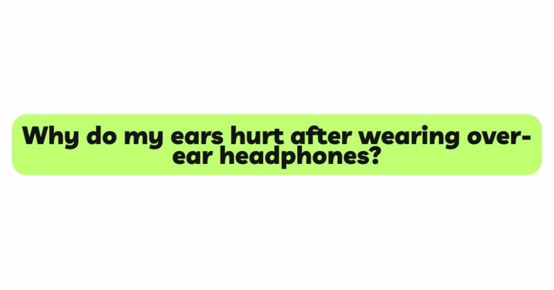 Why do my ears hurt after wearing over-ear headphones?