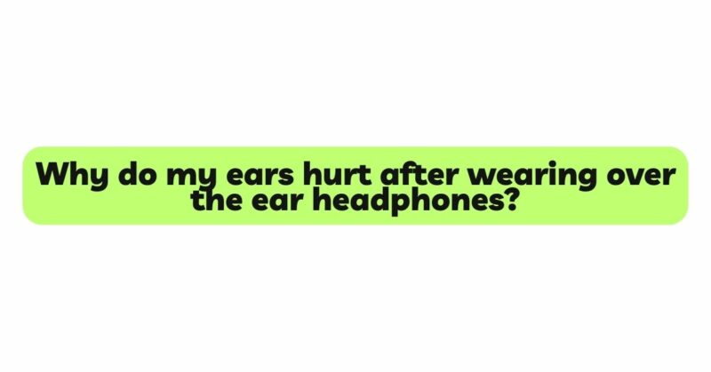 Why do my ears hurt after wearing over the ear headphones?