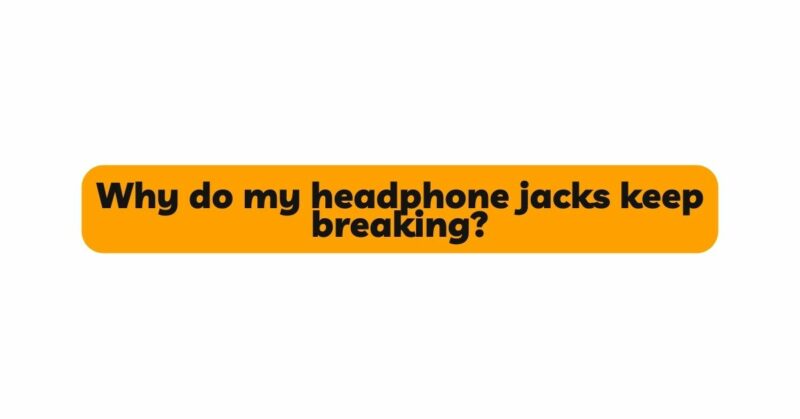 Why do my headphone jacks keep breaking?
