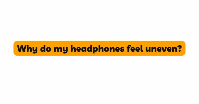 Why do my headphones feel uneven?