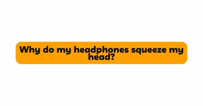 Why do my headphones squeeze my head?