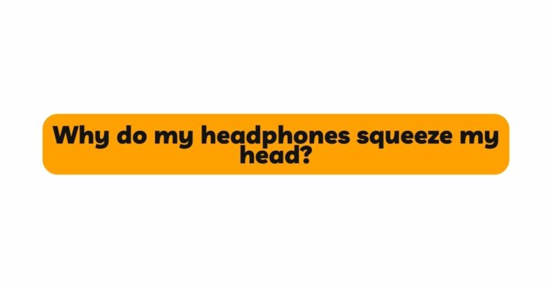 Why do my headphones squeeze my head?