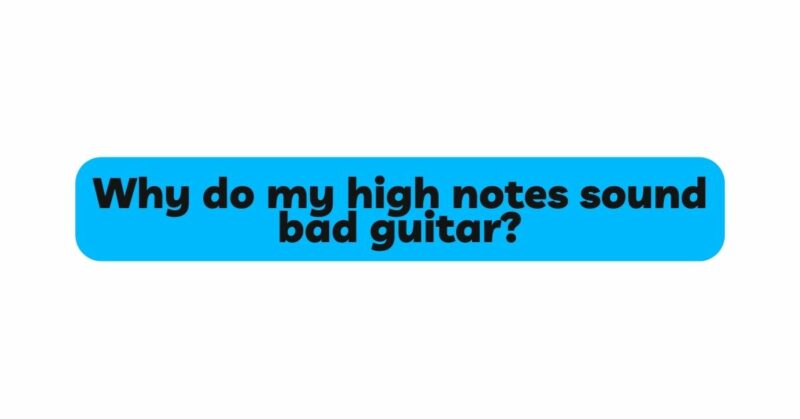 Why do my high notes sound bad guitar?