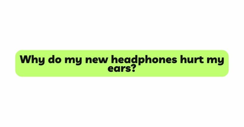 Why do my new headphones hurt my ears?