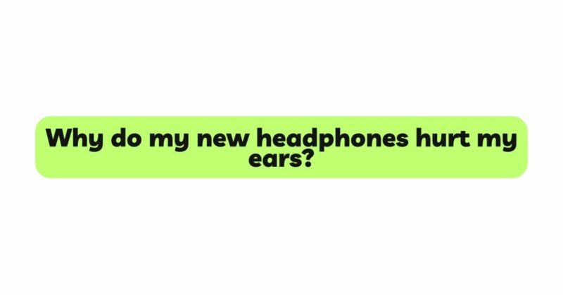 Why do my new headphones hurt my ears?