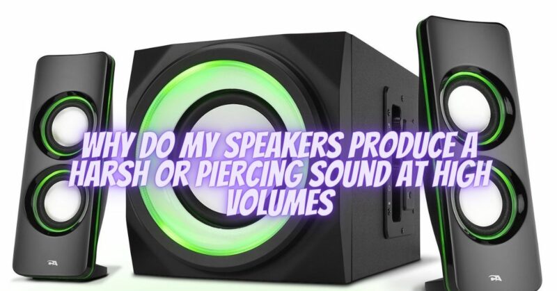 Why do my speakers produce a harsh or piercing sound at high volumes