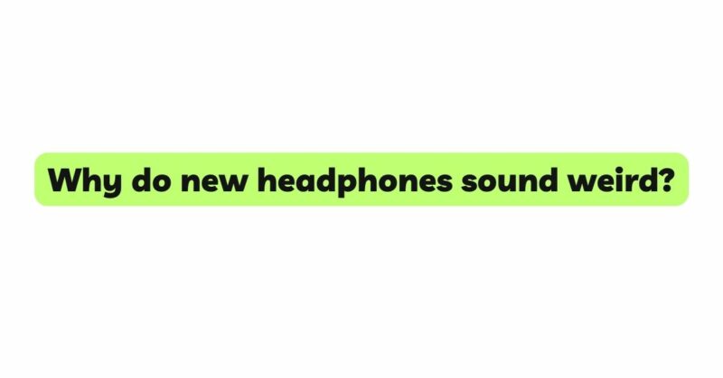 Why do new headphones sound weird?