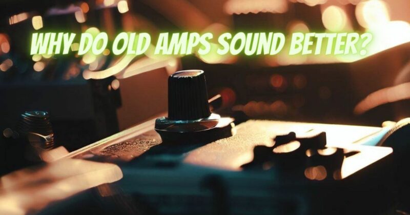 Why do old amps sound better?