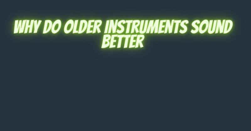 Why do older instruments sound better